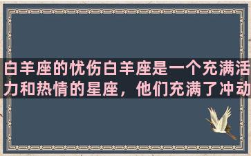 白羊座的忧伤白羊座是一个充满活力和热情的星座，他们充满了冲动和自信，不断地追求新的挑战和机会。他们充满了自信和勇气，但这并不意味着他们没有忧伤。白羊座的忧伤往往