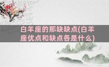 白羊座的那缺缺点(白羊座优点和缺点各是什么)