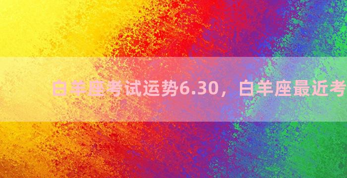 白羊座考试运势6.30，白羊座最近考试运气