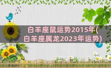 白羊座鼠运势2015年(白羊座属龙2023年运势)