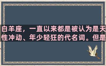 白羊座，一直以来都是被认为是天性冲动、年少轻狂的代名词。但是，随着时间的推移，白羊座人也逐渐成熟起来。那么，成熟的白羊座究竟是怎样的呢？下文将从行为特点、工作习