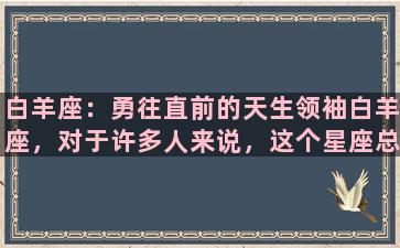 白羊座：勇往直前的天生领袖白羊座，对于许多人来说，这个星座总是充满神秘感和不可控的因素。不过，在了解这个星座之后，你会惊讶地发现，白羊座的人其实十分直接、坦率，