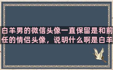 白羊男的微信头像一直保留是和前任的情侣头像，说明什么啊是白羊男