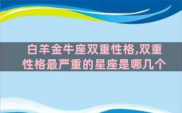 白羊金牛座双重性格,双重性格最严重的星座是哪几个