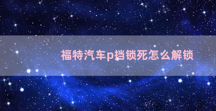 福特汽车p挡锁死怎么解锁