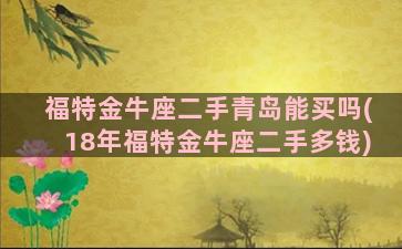 福特金牛座二手青岛能买吗(18年福特金牛座二手多钱)