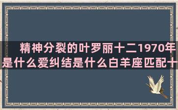 精神分裂的叶罗丽十二1970年是什么爱纠结是什么白羊座匹配十二星座日期图片大全