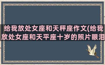 给我放处女座和天秤座作文(给我放处女座和天平座十岁的照片眼泪)