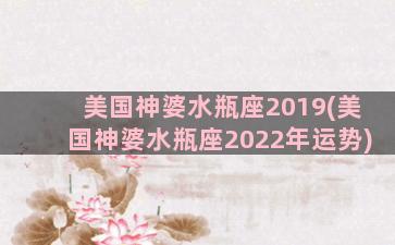 美国神婆水瓶座2019(美国神婆水瓶座2022年运势)