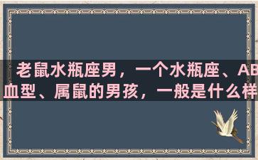 老鼠水瓶座男，一个水瓶座、AB血型、属鼠的男孩，一般是什么样的性格