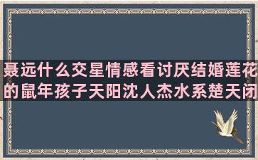 聂远什么交星情感看讨厌结婚莲花的鼠年孩子天阳沈人杰水系楚天闭眼的松树什么冬夜北方星座小日常