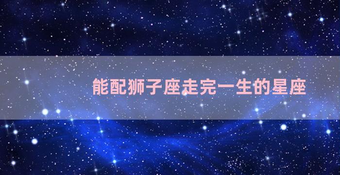 能配狮子座走完一生的星座