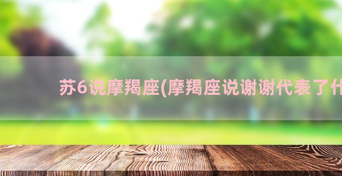 苏6说摩羯座(摩羯座说谢谢代表了什么)