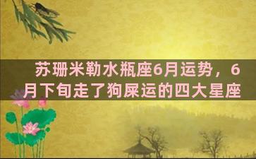 苏珊米勒水瓶座6月运势，6月下旬走了狗屎运的四大星座