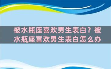 被水瓶座喜欢男生表白？被水瓶座喜欢男生表白怎么办