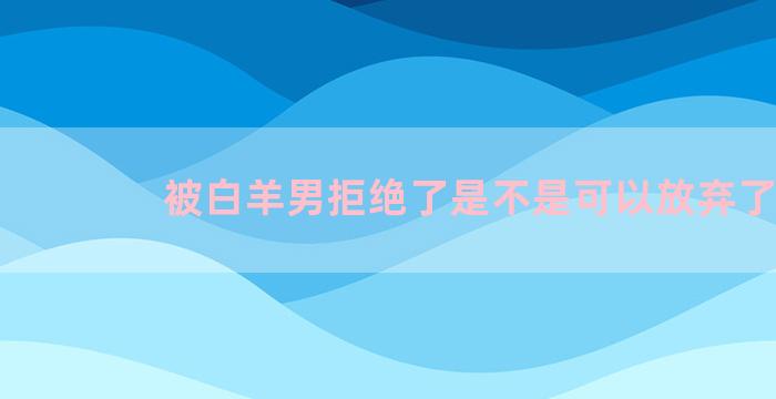 被白羊男拒绝了是不是可以放弃了