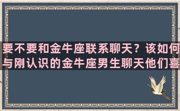 要不要和金牛座联系聊天？该如何与刚认识的金牛座男生聊天他们喜欢每天的联系吗