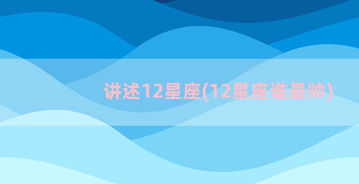 讲述12星座(12星座谁最帅)