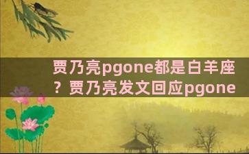 贾乃亮pgone都是白羊座？贾乃亮发文回应pgone