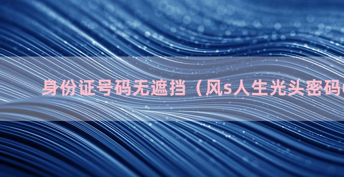 身份证号码无遮挡（风s人生光头密码6位570）