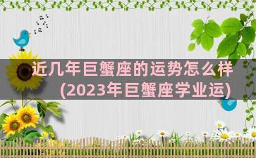 近几年巨蟹座的运势怎么样(2023年巨蟹座学业运)