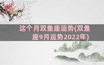 这个月双鱼座运势(双鱼座9月运势2022年)