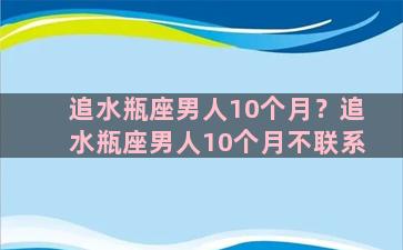 追水瓶座男人10个月？追水瓶座男人10个月不联系