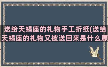 送给天蝎座的礼物手工折纸(送给天蝎座的礼物又被送回来是什么原因)