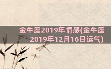 金牛座2019年情感(金牛座2019年12月16日运气)