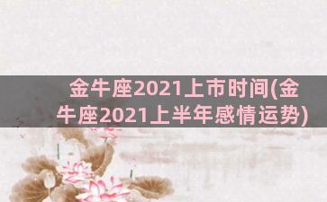 金牛座2021上市时间(金牛座2021上半年感情运势)