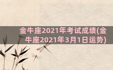 金牛座2021年考试成绩(金牛座2021年3月1日运势)