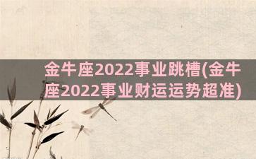 金牛座2022事业跳槽(金牛座2022事业财运运势超准)