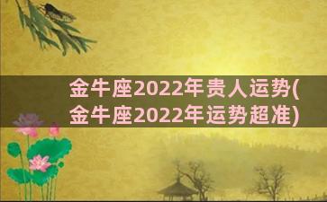 金牛座2022年贵人运势(金牛座2022年运势超准)