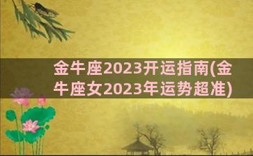 金牛座2023开运指南(金牛座女2023年运势超准)