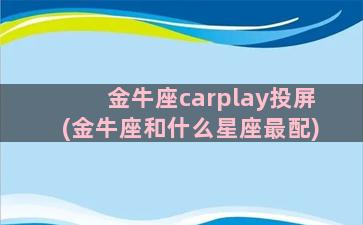 金牛座carplay投屏(金牛座和什么星座最配)