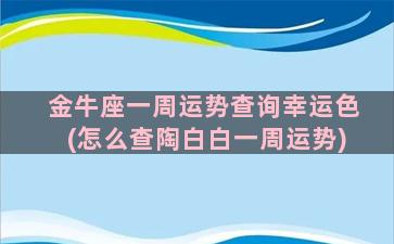 金牛座一周运势查询幸运色(怎么查陶白白一周运势)