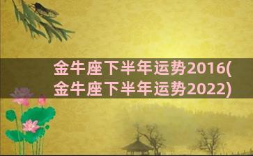 金牛座下半年运势2016(金牛座下半年运势2022)