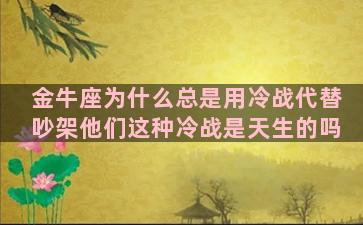 金牛座为什么总是用冷战代替吵架他们这种冷战是天生的吗