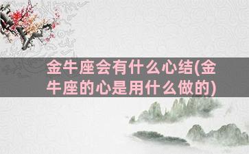 金牛座会有什么心结(金牛座的心是用什么做的)