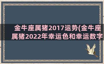 金牛座属猪2017运势(金牛座属猪2022年幸运色和幸运数字)