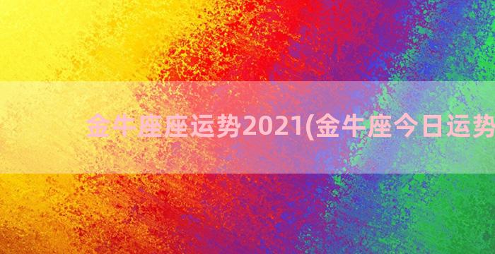 金牛座座运势2021(金牛座今日运势如何)