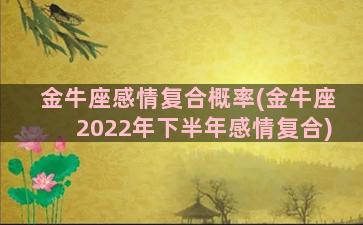 金牛座感情复合概率(金牛座2022年下半年感情复合)