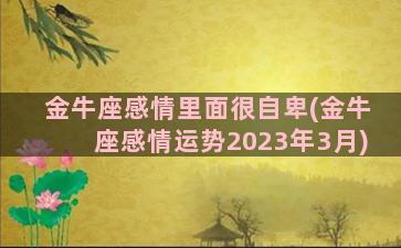 金牛座感情里面很自卑(金牛座感情运势2023年3月)