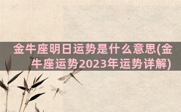 金牛座明日运势是什么意思(金牛座运势2023年运势详解)