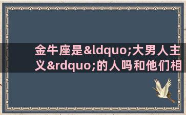 金牛座是“大男人主义”的人吗和他们相处需要注意哪些细节