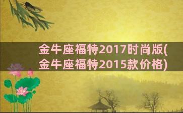 金牛座福特2017时尚版(金牛座福特2015款价格)