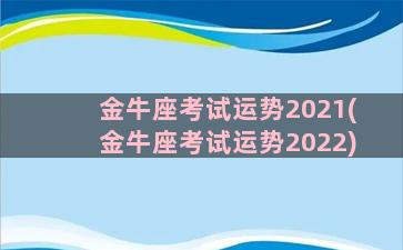 金牛座考试运势2021(金牛座考试运势2022)