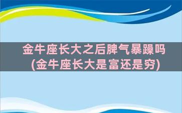 金牛座长大之后脾气暴躁吗(金牛座长大是富还是穷)