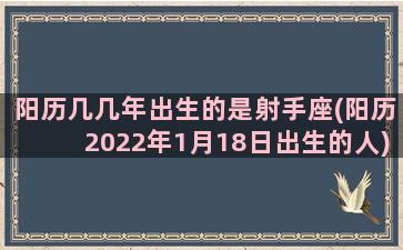 阳历几几年出生的是射手座(阳历2022年1月18日出生的人)