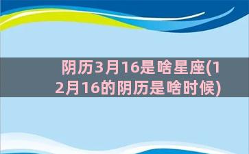 阴历3月16是啥星座(12月16的阴历是啥时候)